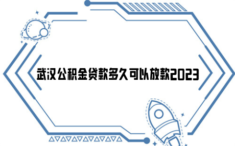 武汉公积金贷款多久可以放款2023