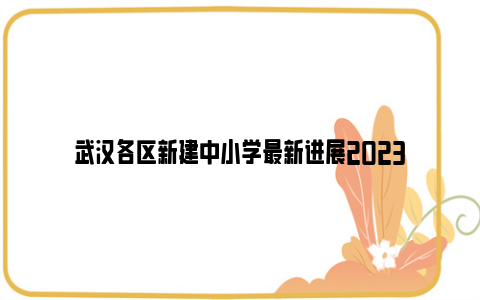 武汉各区新建中小学最新进展2023