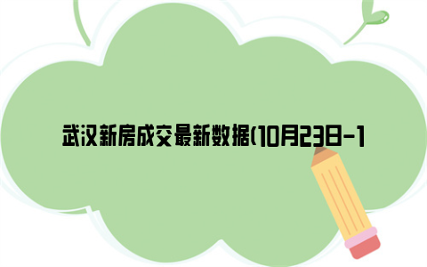 武汉新房成交最新数据(10月23日-10月29日)