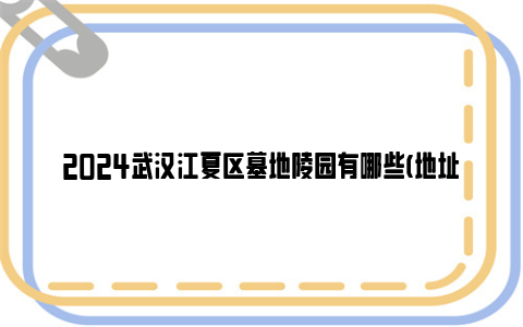 2024武汉江夏区墓地陵园有哪些(地址+价格)