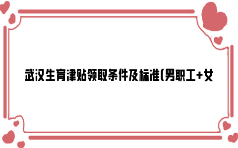 武汉生育津贴领取条件及标准（男职工+女职工）