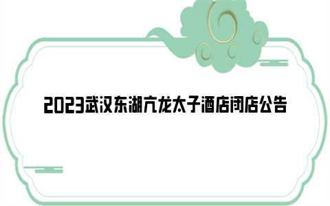 2023武汉东湖亢龙太子酒店闭店公告