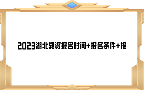 2023湖北教资报名时间+报名条件+报名流程一览