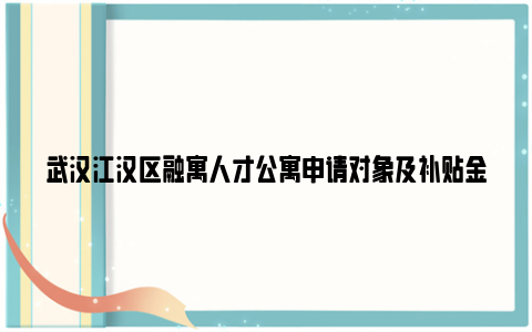 武汉江汉区融寓人才公寓申请对象及补贴金额