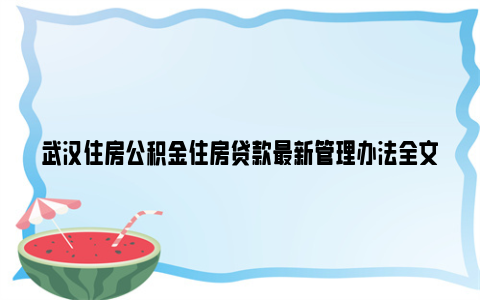 武汉住房公积金住房贷款最新管理办法全文2023