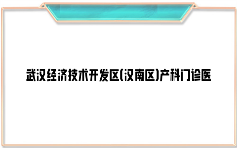 武汉经济技术开发区（汉南区）产科门诊医院地址电话一览表