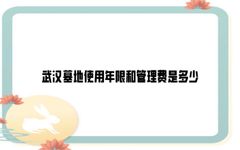 武汉墓地使用年限和管理费是多少