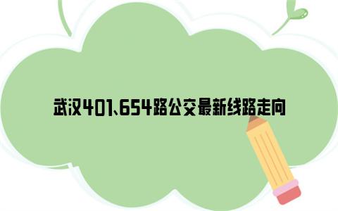 武汉401、654路公交最新线路走向