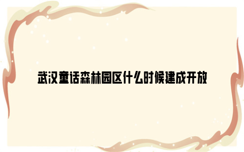 武汉童话森林园区什么时候建成开放