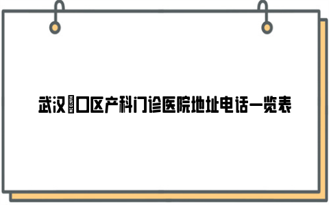 武汉硚口区产科门诊医院地址电话一览表