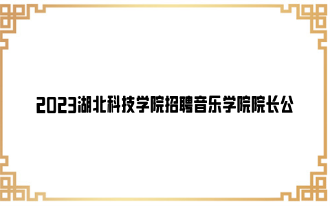 2023湖北科技学院招聘音乐学院院长公告