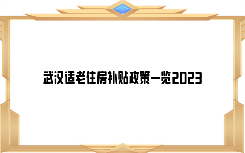 武汉适老住房补贴政策一览2023