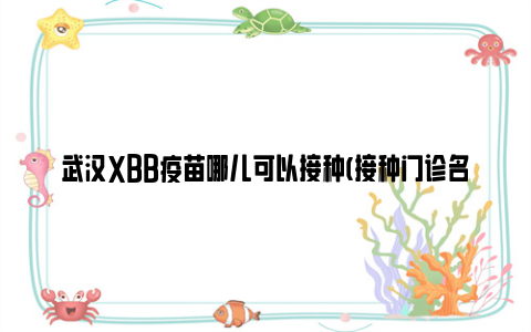 武汉XBB疫苗哪儿可以接种(接种门诊名单)