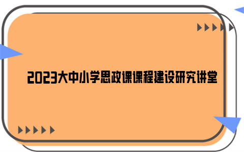 2023大中小学思政课课程建设研究讲堂直播回放入口（附节目嘉宾）