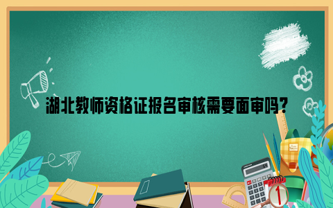 湖北教师资格证报名审核需要面审吗？