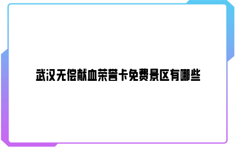 武汉无偿献血荣誉卡免费景区有哪些