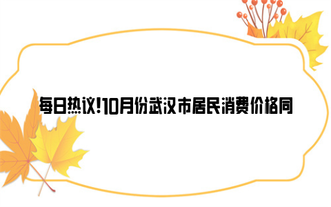 每日热议!10月份武汉市居民消费价格同比下降0.2% 环比上涨0.1%