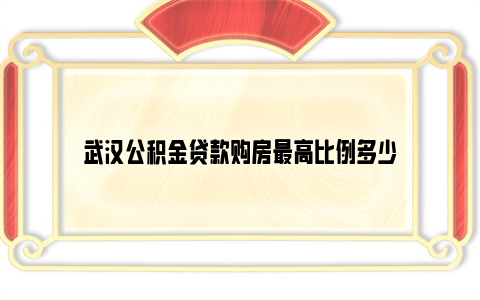 武汉公积金贷款购房最高比例多少