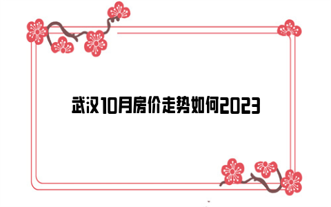 武汉10月房价走势如何2023