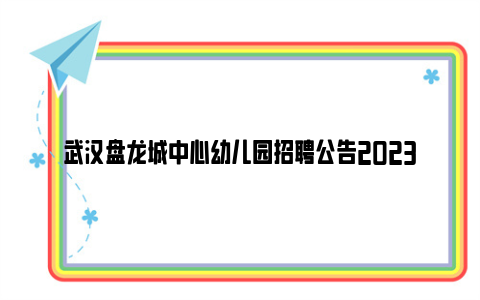 武汉盘龙城中心幼儿园招聘公告2023