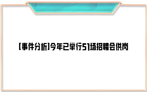 【事件分析】今年已举行51场招聘会供岗3.4万个