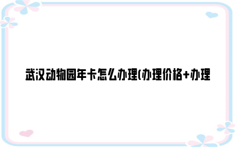 武汉动物园年卡怎么办理(办理价格+办理方式)