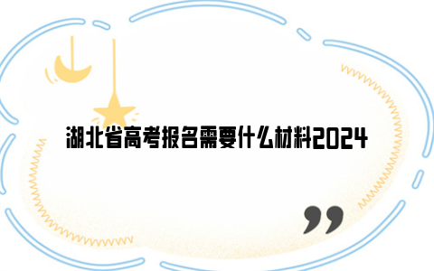 湖北省高考报名需要什么材料2024