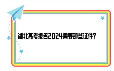 湖北高考报名2024需要那些证件？