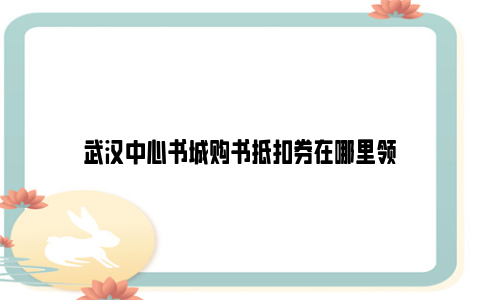 武汉中心书城购书抵扣券在哪里领