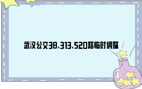 武汉公交38、313、520路临时调整线路的公告