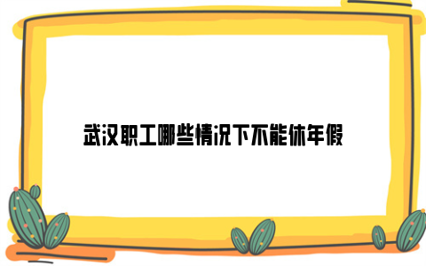 武汉职工哪些情况下不能休年假