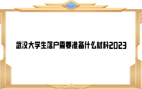 武汉大学生落户需要准备什么材料2023