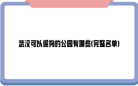 武汉可以遛狗的公园有哪些(完整名单)