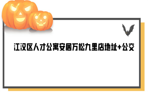 江汉区人才公寓安居万松九里店地址+公交地铁+户型+配套设施