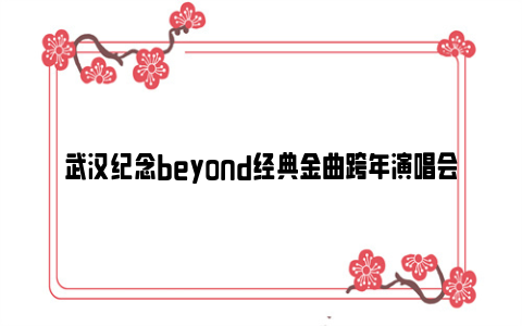 武汉纪念beyond经典金曲跨年演唱会时间和地点