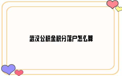 武汉公积金积分落户怎么算