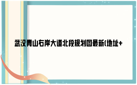 武汉青山右岸大道北段规划图最新(地址+规划)