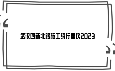 武汉四新北路施工绕行建议2023