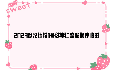 2023武汉地铁1号线崇仁路站顺序临时封闭通知