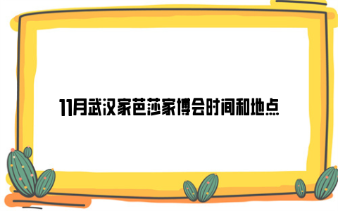 11月武汉家芭莎家博会时间和地点