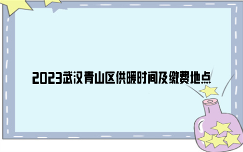 2023武汉青山区供暖时间及缴费地点