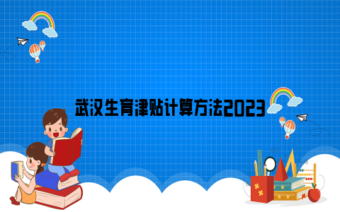 武汉生育津贴计算方法2023