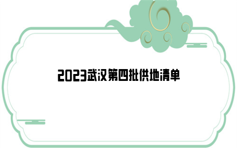 2023武汉第四批供地清单