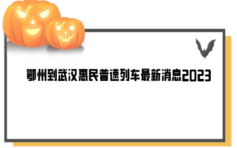 鄂州到武汉惠民普速列车最新消息2023