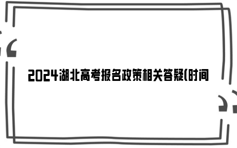 2024湖北高考报名政策相关答疑（时间+条件+流程+要求）