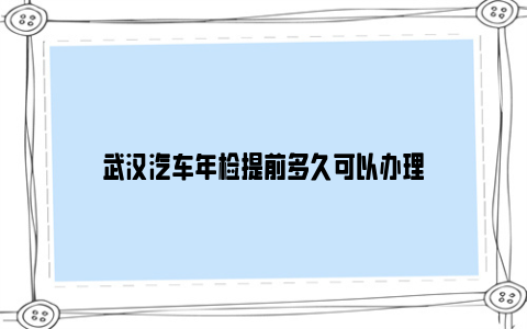 武汉汽车年检提前多久可以办理