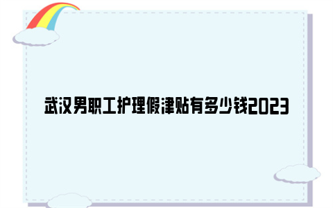 武汉男职工护理假津贴有多少钱2023