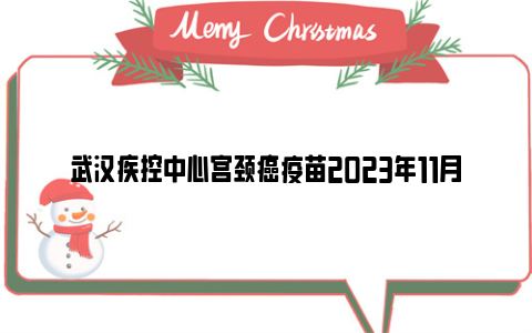 武汉疾控中心宫颈癌疫苗2023年11月预约及接种时间地点