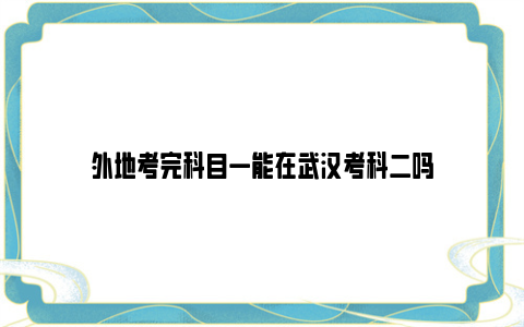 外地考完科目一能在武汉考科二吗