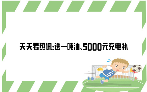 天天看热讯：送一吨油、5000元充电补贴 武汉“好司机”出炉